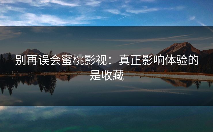 别再误会蜜桃影视：真正影响体验的是收藏