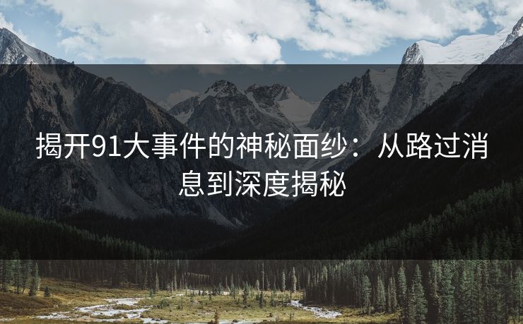 揭开91大事件的神秘面纱：从路过消息到深度揭秘