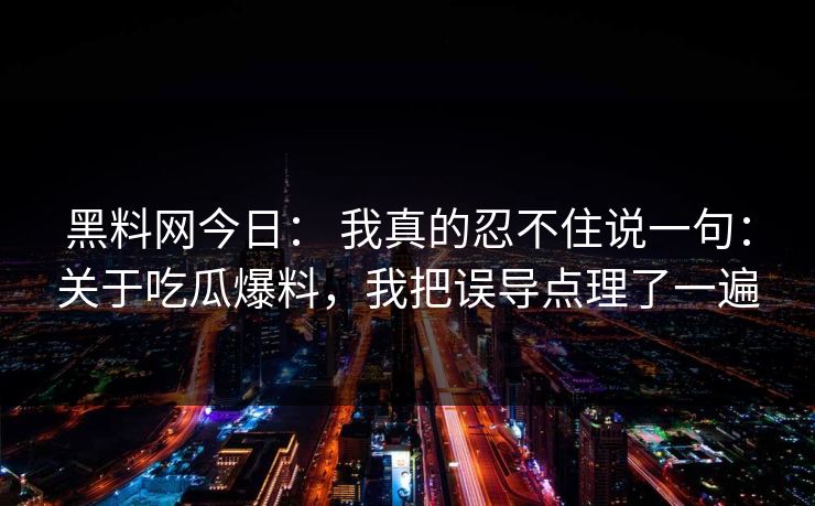 黑料网今日： 我真的忍不住说一句：关于吃瓜爆料，我把误导点理了一遍
