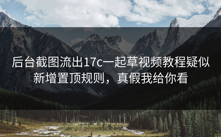 后台截图流出17c一起草视频教程疑似新增置顶规则，真假我给你看