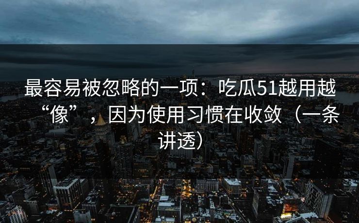 最容易被忽略的一项：吃瓜51越用越“像”，因为使用习惯在收敛（一条讲透）