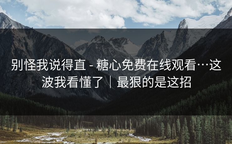 别怪我说得直 - 糖心免费在线观看…这波我看懂了|最狠的是这招 别怪我说得直 - 糖心免费在线观看…这波我看懂了|最狠的是这招