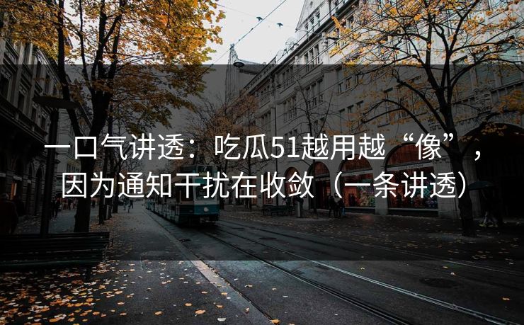 一口气讲透：吃瓜51越用越“像”，因为通知干扰在收敛（一条讲透）