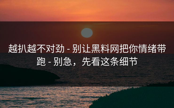 越扒越不对劲 - 别让黑料网把你情绪带跑 - 别急，先看这条细节