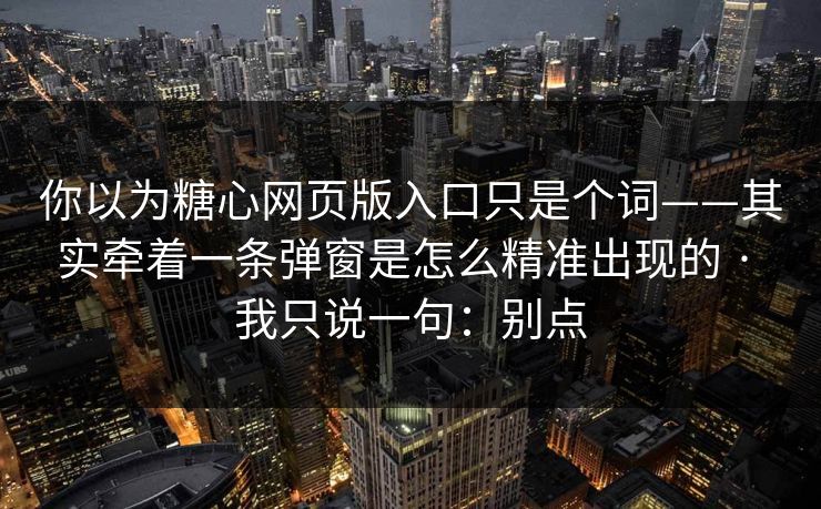 你以为糖心网页版入口只是个词——其实牵着一条弹窗是怎么精准出现的 · 我只说一句:别点 你以为糖心网页版入口只是个词——其实牵着一条弹窗是怎么精准出现的 · 我只说一句:别点